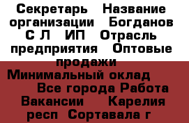 Секретарь › Название организации ­ Богданов С.Л., ИП › Отрасль предприятия ­ Оптовые продажи › Минимальный оклад ­ 14 000 - Все города Работа » Вакансии   . Карелия респ.,Сортавала г.